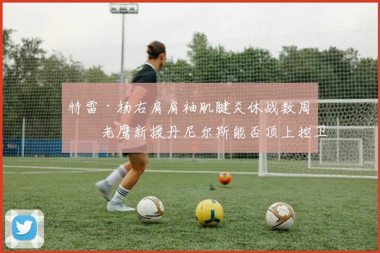 特雷·杨右肩肩袖肌腱炎休战数周，老鹰新援丹尼尔斯能否顶上控卫？
