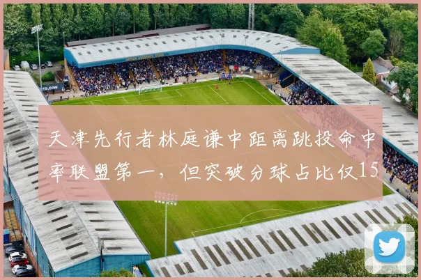 天津先行者林庭谦中距离跳投命中率联盟第一，但突破分球占比仅15%是否太单一？