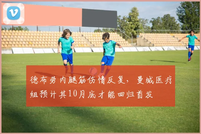 德布劳内腿筋伤情反复，曼城医疗组预计其10月底才能回归首发