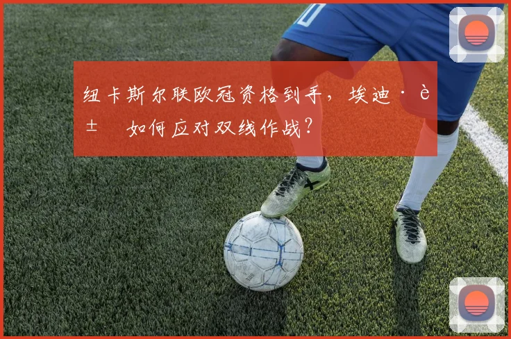 纽卡斯尔联欧冠资格到手，埃迪·豪如何应对双线作战？