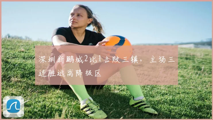 深圳新鹏城2比1击败三镇，主场三连胜逃离降级区