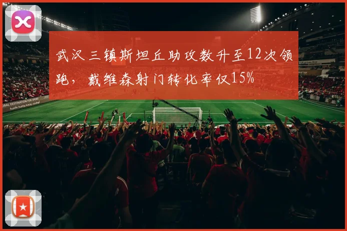 武汉三镇斯坦丘助攻数升至12次领跑，戴维森射门转化率仅15%