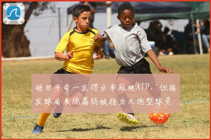 胡尔卡奇一发得分率冠绝ATP，但接发球局表现孱弱被指为大炮型球员通病