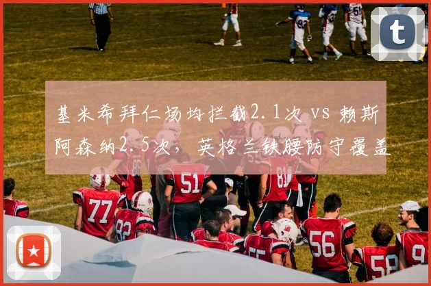 基米希拜仁场均拦截2.1次 vs 赖斯阿森纳2.5次，英格兰铁腰防守覆盖面积更广